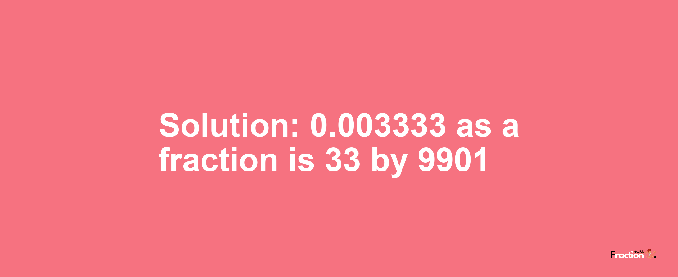 Solution:0.003333 as a fraction is 33/9901